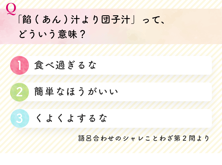「餡(あん)汁より団子汁」って、どういう意味？ (1)食べ過ぎるな(2)簡単なほうがいい(3)くよくよするな 語呂合わせのシャレことわざ第２問より