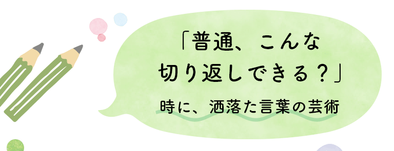 「普通、こんな切り返しできる？」時に、洒落た言葉の芸術