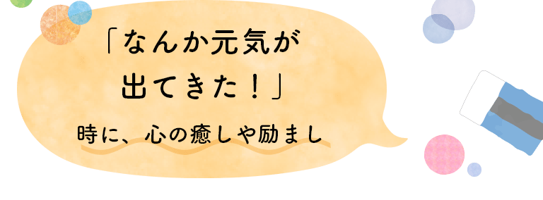 「なんか元気が出てきた！」時に、心の癒しや励まし
